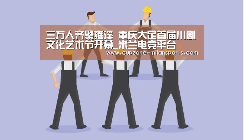 三万人齐聚雍溪 重庆大足首届川剧文化艺术节开幕_米兰电竞平台(图4) 米兰电竞平台