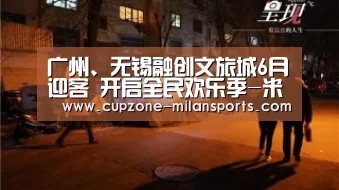 广州、无锡融创文旅城6月迎客 开启全民欢乐季-米兰电竞平台(图1) 米兰电竞平台