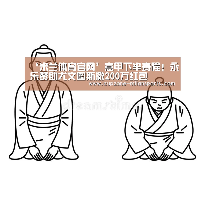 ‘米兰体育官网’意甲下半赛程!永乐赞助尤文图斯撒200万红包(图3) 米兰体育官网