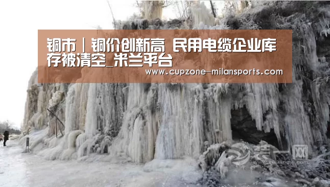 铜市|铜价创新高 民用电缆企业库存被清空_米兰平台(图1) 米兰体育官网