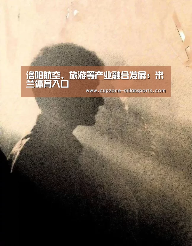 洛阳航空、旅游等产业融合发展:米兰体育入口(图2) 米兰电竞平台