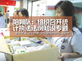阳朔队:组织召开统计执法法例知识专题学习集会‘米兰体育入口’(图2) 米兰体育入口