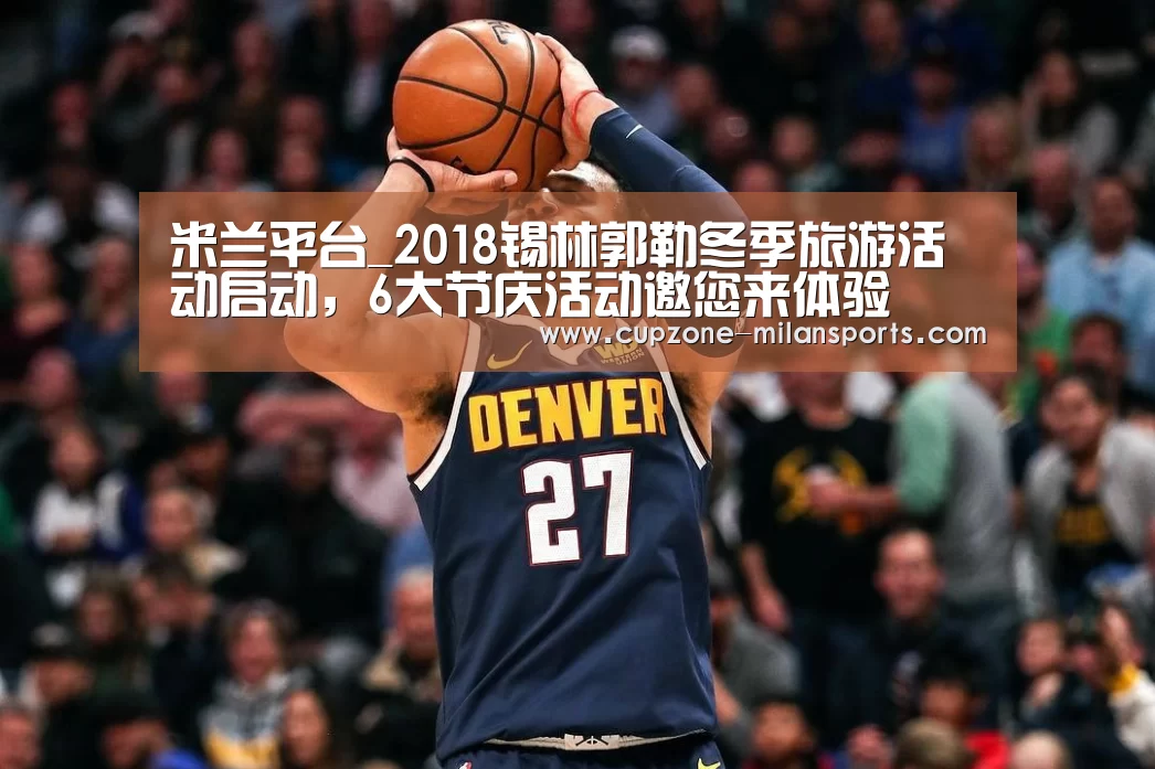 米兰平台_2018锡林郭勒冬季旅游活动启动,6大节庆活动邀您来体验(图2) 米兰体育入口