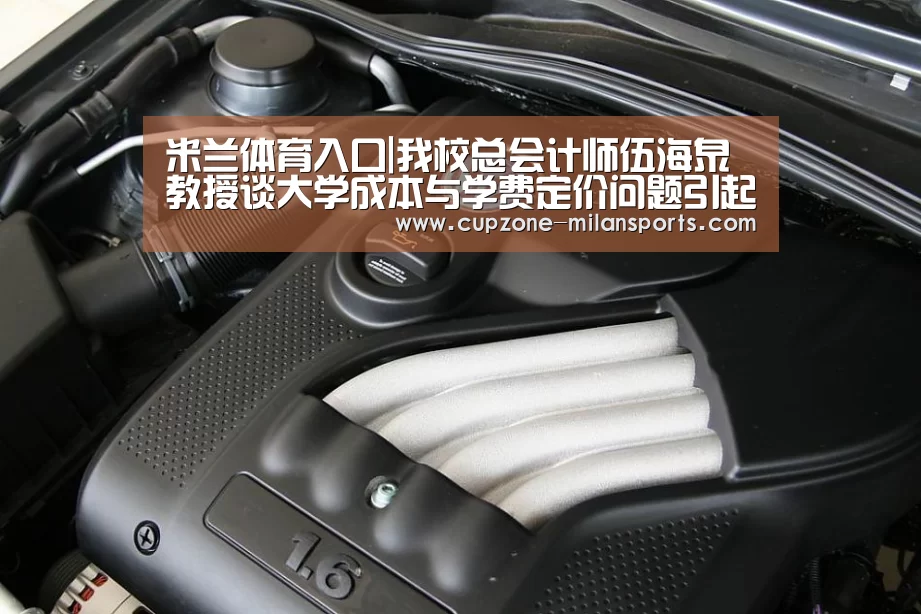 米兰体育入口|我校总会计师伍海泉教授谈大学成本与学费定价问题引起媒体高度关注(图2) 米兰平台