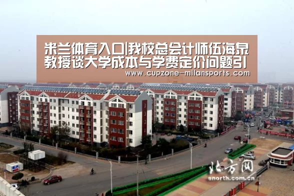 米兰体育入口|我校总会计师伍海泉教授谈大学成本与学费定价问题引起媒体高度关注(图3) 米兰体育入口