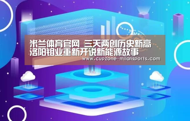 米兰体育官网_三天两创历史新高 洛阳钼业重新开说新能源故事(图3) 米兰平台