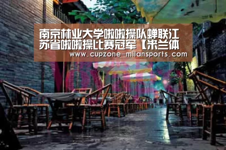南京林业大学啦啦操队蝉联江苏省啦啦操比赛冠军【米兰体育官网】(图1) 米兰电竞平台