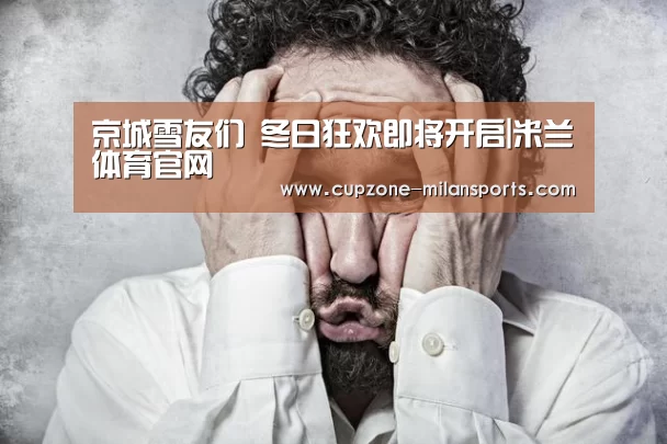 京城雪友们 冬日狂欢即将开启|米兰体育官网(图2) 米兰体育官网